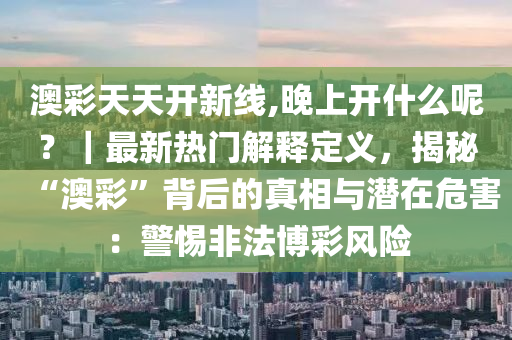 澳彩天天開新線,晚上開什么呢？｜最新熱門解釋定義，揭秘“澳彩”背后的真相與潛在危害：警惕非法博彩風(fēng)險