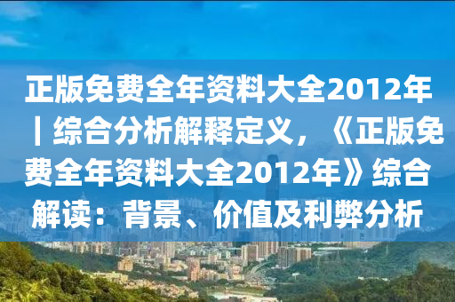 正版免費全年資料大全2012年｜綜合分析解釋定義，《正版免費全年資料大全2012年》綜合解讀：背景、價值及利弊分析