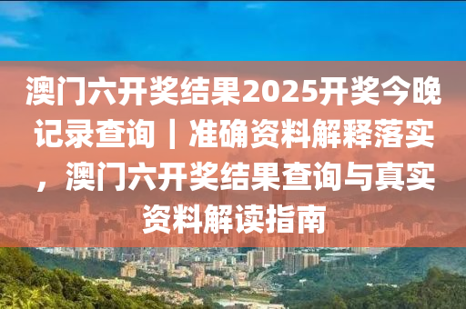 澳門六開獎(jiǎng)結(jié)果2025開獎(jiǎng)今晚記錄查詢｜準(zhǔn)確資料解釋落實(shí)，澳門六開獎(jiǎng)結(jié)果查詢與真實(shí)資料解讀指南