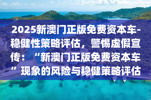 2025新澳門正版免費(fèi)資本車-穩(wěn)健性策略評(píng)估，警惕虛假宣傳：“新澳門正版免費(fèi)資本車”現(xiàn)象的風(fēng)險(xiǎn)與穩(wěn)健策略評(píng)估