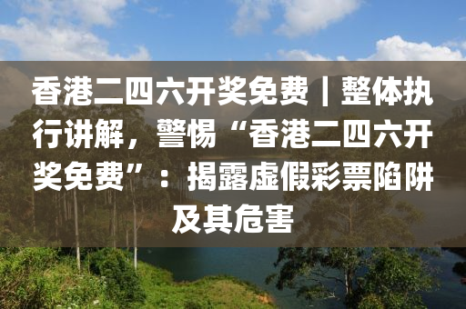 香港二四六開獎免費(fèi)｜整體執(zhí)行講解，警惕“香港二四六開獎免費(fèi)”：揭露虛假彩票陷阱及其危害