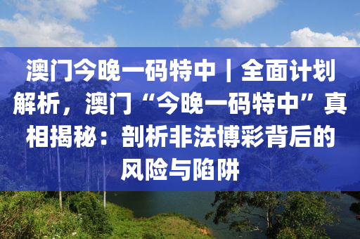 澳門今晚一碼特中｜全面計(jì)劃解析，澳門“今晚一碼特中”真相揭秘：剖析非法博彩背后的風(fēng)險(xiǎn)與陷阱