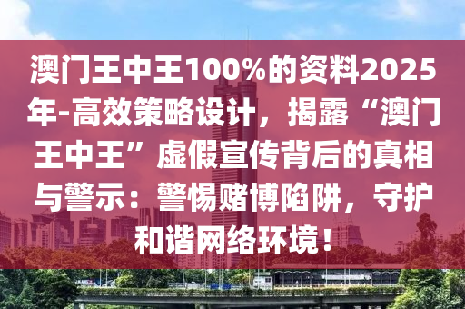 澳門王中王100%的資料2025年-高效策略設(shè)計(jì)，揭露“澳門王中王”虛假宣傳背后的真相與警示：警惕賭博陷阱，守護(hù)和諧網(wǎng)絡(luò)環(huán)境！