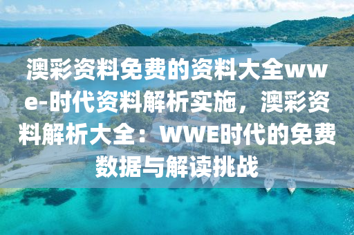 澳彩資料免費(fèi)的資料大全wwe-時(shí)代資料解析實(shí)施，澳彩資料解析大全：WWE時(shí)代的免費(fèi)數(shù)據(jù)與解讀挑戰(zhàn)