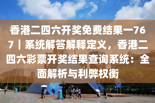 香港二四六開獎免費(fèi)結(jié)果一767｜系統(tǒng)解答解釋定義，香港二四六彩票開獎結(jié)果查詢系統(tǒng)：全面解析與利弊權(quán)衡