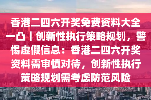 香港二四六開(kāi)獎(jiǎng)免費(fèi)資料大全一凸｜創(chuàng)新性執(zhí)行策略規(guī)劃，警惕虛假信息：香港二四六開(kāi)獎(jiǎng)資料需審慎對(duì)待，創(chuàng)新性執(zhí)行策略規(guī)劃需考慮防范風(fēng)險(xiǎn)