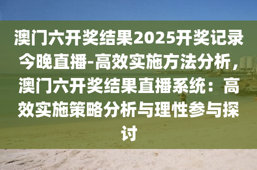 澳門六開(kāi)獎(jiǎng)結(jié)果2025開(kāi)獎(jiǎng)記錄今晚直播-高效實(shí)施方法分析，澳門六開(kāi)獎(jiǎng)結(jié)果直播系統(tǒng)：高效實(shí)施策略分析與理性參與探討