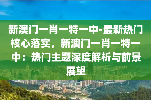 新澳門一肖一特一中-最新熱門核心落實，新澳門一肖一特一中：熱門主題深度解析與前景展望