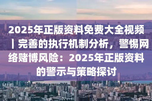 2025年正版資料免費大全視頻｜完善的執(zhí)行機制分析，警惕網(wǎng)絡賭博風險：2025年正版資料的警示與策略探討