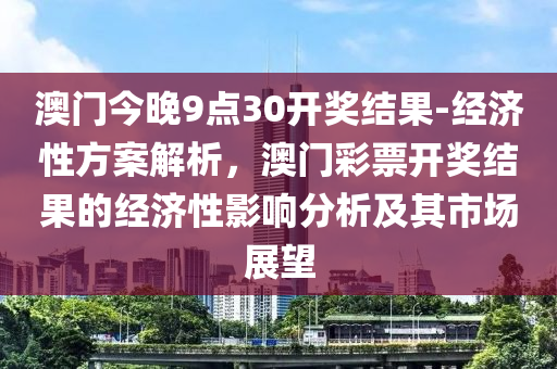 澳門今晚9點30開獎結(jié)果-經(jīng)濟性方案解析，澳門彩票開獎結(jié)果的經(jīng)濟性影響分析及其市場展望