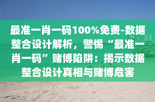 最準一肖一碼100%免費-數(shù)據(jù)整合設計解析，警惕“最準一肖一碼”賭博陷阱：揭示數(shù)據(jù)整合設計真相與賭博危害