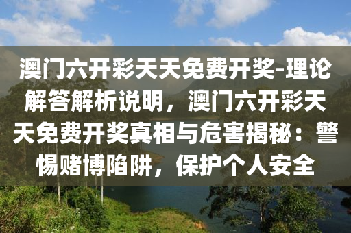 澳門六開彩天天免費開獎-理論解答解析說明，澳門六開彩天天免費開獎真相與危害揭秘：警惕賭博陷阱，保護個人安全