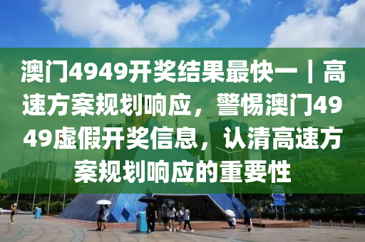 澳門4949開獎結(jié)果最快一｜高速方案規(guī)劃響應，警惕澳門4949虛假開獎信息，認清高速方案規(guī)劃響應的重要性