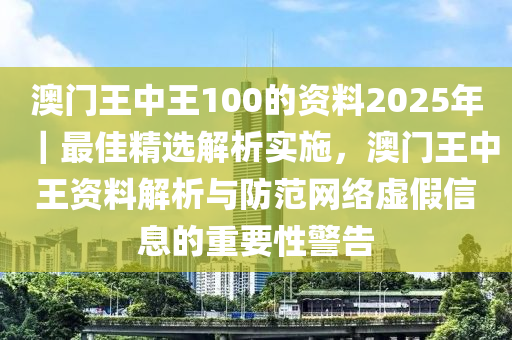 澳門王中王100的資料2025年｜最佳精選解析實施，澳門王中王資料解析與防范網(wǎng)絡虛假信息的重要性警告