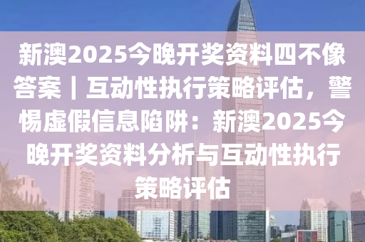 新澳2025今晚開獎資料四不像答案｜互動性執(zhí)行策略評估，警惕虛假信息陷阱：新澳2025今晚開獎資料分析與互動性執(zhí)行策略評估