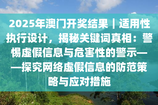 2025年澳門開獎結(jié)果｜適用性執(zhí)行設計，揭秘關鍵詞真相：警惕虛假信息與危害性的警示——探究網(wǎng)絡虛假信息的防范策略與應對措施