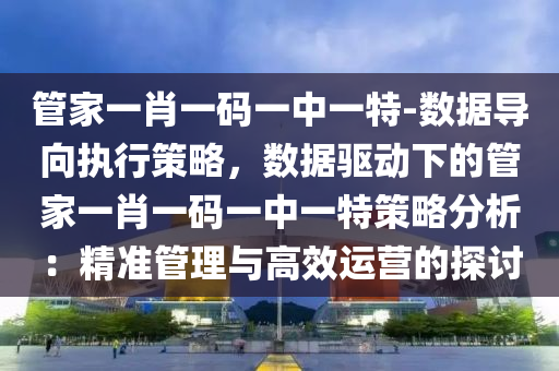 管家一肖一碼一中一特-數(shù)據(jù)導(dǎo)向執(zhí)行策略，數(shù)據(jù)驅(qū)動下的管家一肖一碼一中一特策略分析：精準(zhǔn)管理與高效運(yùn)營的探討