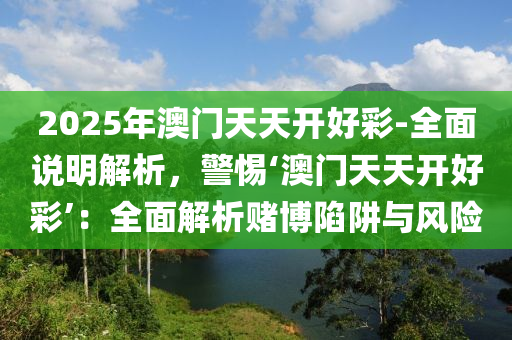 2025年澳門天天開好彩-全面說明解析，警惕‘澳門天天開好彩’：全面解析賭博陷阱與風(fēng)險