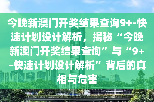 今晚新澳門開獎結果查詢9+-快速計劃設計解析，揭秘“今晚新澳門開獎結果查詢”與“9+-快速計劃設計解析”背后的真相與危害