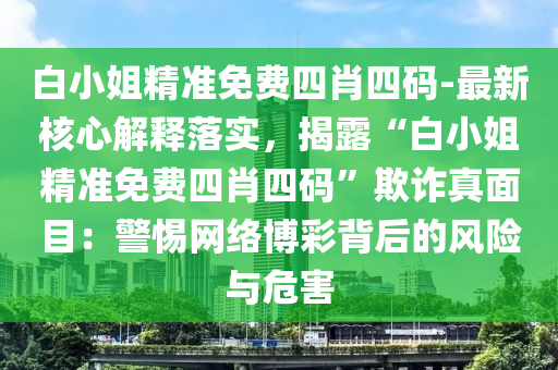 白小姐精準免費四肖四碼-最新核心解釋落實，揭露“白小姐精準免費四肖四碼”欺詐真面目：警惕網(wǎng)絡博彩背后的風險與危害