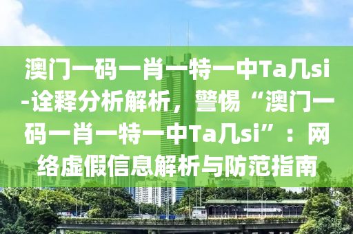 澳門一碼一肖一特一中Ta幾si-詮釋分析解析，警惕“澳門一碼一肖一特一中Ta幾si”：網(wǎng)絡(luò)虛假信息解析與防范指南