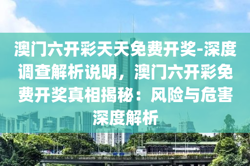 澳門六開彩天天免費(fèi)開獎(jiǎng)-深度調(diào)查解析說明，澳門六開彩免費(fèi)開獎(jiǎng)?wù)嫦嘟颐兀猴L(fēng)險(xiǎn)與危害深度解析