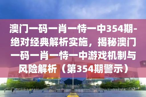 澳門一碼一肖一恃一中354期-絕對(duì)經(jīng)典解析實(shí)施，揭秘澳門一碼一肖一恃一中游戲機(jī)制與風(fēng)險(xiǎn)解析（第354期警示）