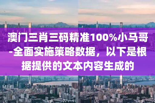 澳門三肖三碼精準(zhǔn)100%小馬哥-全面實(shí)施策略數(shù)據(jù)，以下是根據(jù)提供的文本內(nèi)容生成的