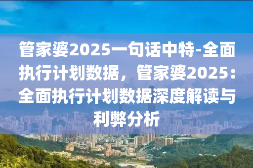 管家婆2025一句話中特-全面執(zhí)行計(jì)劃數(shù)據(jù)，管家婆2025：全面執(zhí)行計(jì)劃數(shù)據(jù)深度解讀與利弊分析