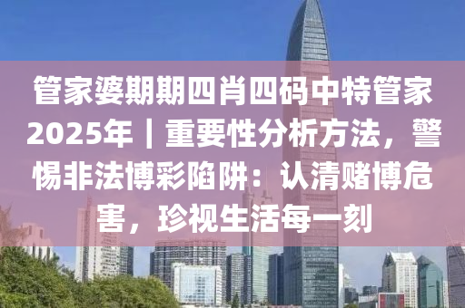 管家婆期期四肖四碼中特管家2025年｜重要性分析方法，警惕非法博彩陷阱：認(rèn)清賭博危害，珍視生活每一刻