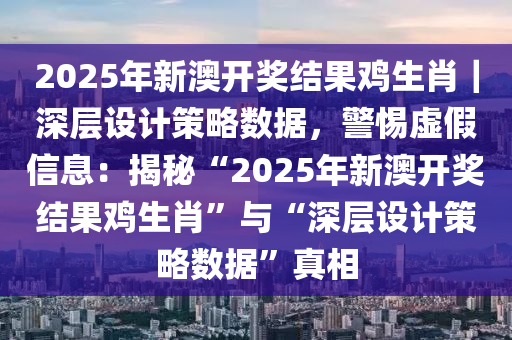 2025年新澳開(kāi)獎(jiǎng)結(jié)果雞生肖｜深層設(shè)計(jì)策略數(shù)據(jù)，警惕虛假信息：揭秘“2025年新澳開(kāi)獎(jiǎng)結(jié)果雞生肖”與“深層設(shè)計(jì)策略數(shù)據(jù)”真相