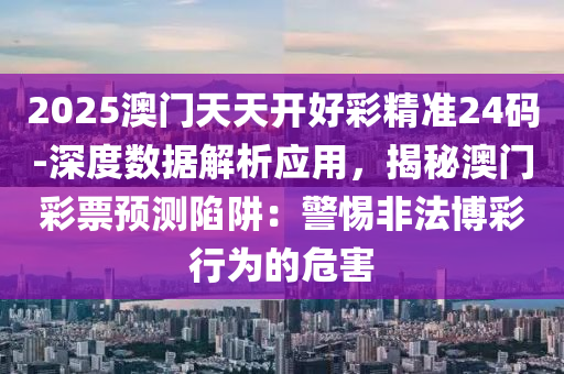 2025澳門(mén)天天開(kāi)好彩精準(zhǔn)24碼-深度數(shù)據(jù)解析應(yīng)用，揭秘澳門(mén)彩票預(yù)測(cè)陷阱：警惕非法博彩行為的危害