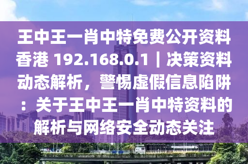 王中王一肖中特免費公開資料香港 192.168.0.1｜決策資料動態(tài)解析，警惕虛假信息陷阱：關于王中王一肖中特資料的解析與網(wǎng)絡安全動態(tài)關注