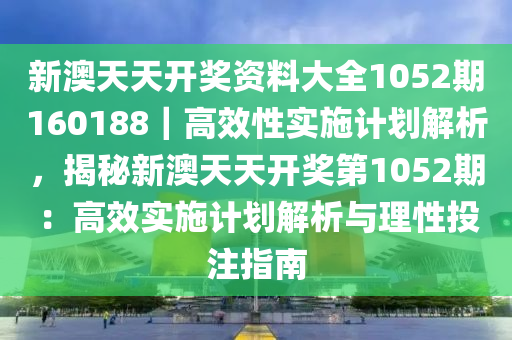 新澳天天開(kāi)獎(jiǎng)資料大全1052期160188｜高效性實(shí)施計(jì)劃解析，揭秘新澳天天開(kāi)獎(jiǎng)第1052期：高效實(shí)施計(jì)劃解析與理性投注指南