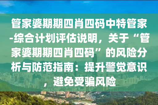 管家婆期期四肖四碼中特管家-綜合計(jì)劃評(píng)估說(shuō)明，關(guān)于“管家婆期期四肖四碼”的風(fēng)險(xiǎn)分析與防范指南：提升警覺(jué)意識(shí)，避免受騙風(fēng)險(xiǎn)