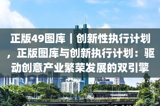 正版49圖庫(kù)｜創(chuàng)新性執(zhí)行計(jì)劃，正版圖庫(kù)與創(chuàng)新執(zhí)行計(jì)劃：驅(qū)動(dòng)創(chuàng)意產(chǎn)業(yè)繁榮發(fā)展的雙引擎