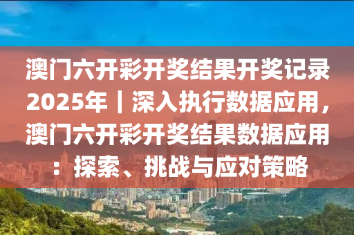 澳門六開彩開獎(jiǎng)結(jié)果開獎(jiǎng)記錄2025年｜深入執(zhí)行數(shù)據(jù)應(yīng)用，澳門六開彩開獎(jiǎng)結(jié)果數(shù)據(jù)應(yīng)用：探索、挑戰(zhàn)與應(yīng)對策略