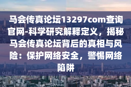 馬會傳真論壇13297соm查詢官網(wǎng)-科學(xué)研究解釋定義，揭秘馬會傳真論壇背后的真相與風(fēng)險(xiǎn)：保護(hù)網(wǎng)絡(luò)安全，警惕網(wǎng)絡(luò)陷阱