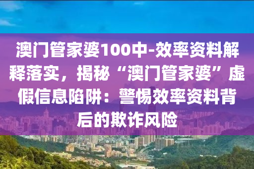 澳門管家婆100中-效率資料解釋落實(shí)，揭秘“澳門管家婆”虛假信息陷阱：警惕效率資料背后的欺詐風(fēng)險(xiǎn)