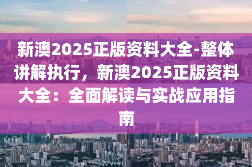 新澳2025正版資料大全-整體講解執(zhí)行，新澳2025正版資料大全：全面解讀與實(shí)戰(zhàn)應(yīng)用指南