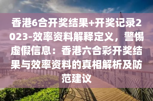 香港6合開獎結果+開獎記錄2023-效率資料解釋定義，警惕虛假信息：香港六合彩開獎結果與效率資料的真相解析及防范建議