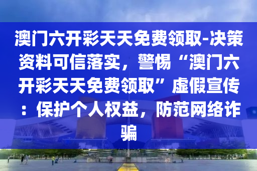 澳門六開彩天天免費領取-決策資料可信落實，警惕“澳門六開彩天天免費領取”虛假宣傳：保護個人權益，防范網(wǎng)絡詐騙