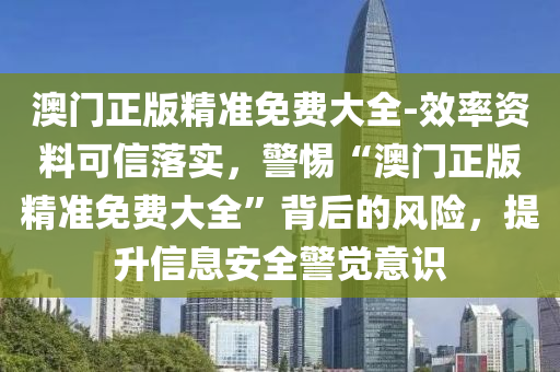 澳門正版精準免費大全-效率資料可信落實，警惕“澳門正版精準免費大全”背后的風險，提升信息安全警覺意識