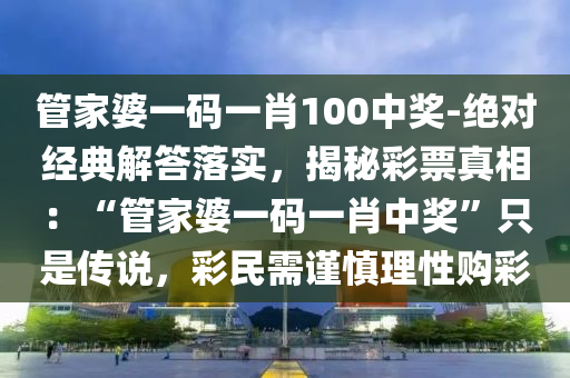 管家婆一碼一肖100中獎(jiǎng)-絕對(duì)經(jīng)典解答落實(shí)，揭秘彩票真相：“管家婆一碼一肖中獎(jiǎng)”只是傳說，彩民需謹(jǐn)慎理性購彩