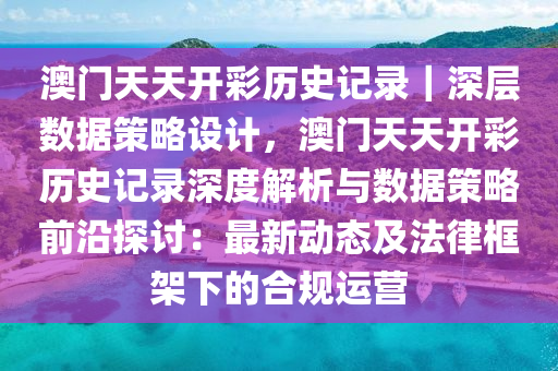 澳門天天開彩歷史記錄｜深層數(shù)據(jù)策略設(shè)計(jì)，澳門天天開彩歷史記錄深度解析與數(shù)據(jù)策略前沿探討：最新動(dòng)態(tài)及法律框架下的合規(guī)運(yùn)營