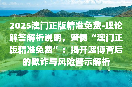 2025澳門正版精準免費-理論解答解析說明，警惕“澳門正版精準免費”：揭開賭博背后的欺詐與風險警示解析