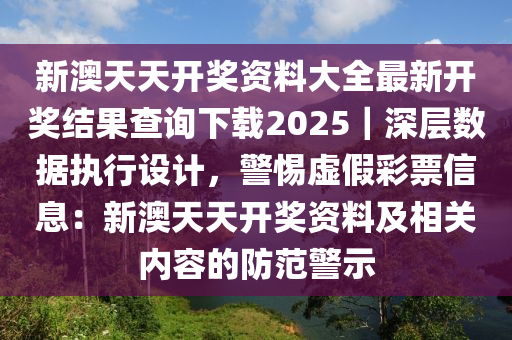 新澳天天開獎(jiǎng)資料大全最新開獎(jiǎng)結(jié)果查詢下載2025｜深層數(shù)據(jù)執(zhí)行設(shè)計(jì)，警惕虛假彩票信息：新澳天天開獎(jiǎng)資料及相關(guān)內(nèi)容的防范警示