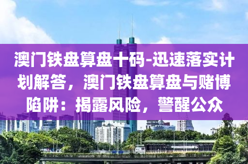 澳門鐵盤算盤十碼-迅速落實(shí)計劃解答，澳門鐵盤算盤與賭博陷阱：揭露風(fēng)險，警醒公眾