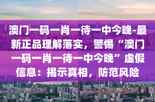 澳門一碼一肖一待一中今晚-最新正品理解落實(shí)，警惕“澳門一碼一肖一待一中今晚”虛假信息：揭示真相，防范風(fēng)險