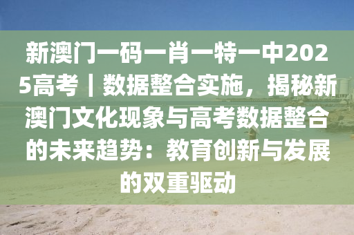 新澳門一碼一肖一特一中2025高考｜數(shù)據(jù)整合實施，揭秘新澳門文化現(xiàn)象與高考數(shù)據(jù)整合的未來趨勢：教育創(chuàng)新與發(fā)展的雙重驅(qū)動